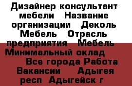 Дизайнер-консультант мебели › Название организации ­ Деколь Мебель › Отрасль предприятия ­ Мебель › Минимальный оклад ­ 56 000 - Все города Работа » Вакансии   . Адыгея респ.,Адыгейск г.